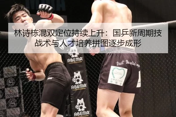 林诗栋混双定位持续上升：国乒新周期技战术与人才培养拼图逐步成形