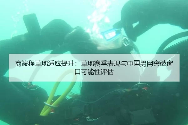 商竣程草地适应提升：草地赛季表现与中国男网突破窗口可能性评估